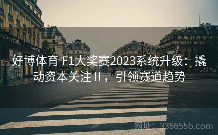 好博体育 F1大奖赛2023系统升级：撬动资本关注Ⅱ，引领赛道趋势