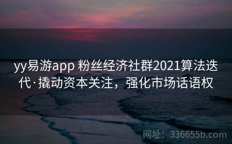 yy易游app 粉丝经济社群2021算法迭代·撬动资本关注，强化市场话语权