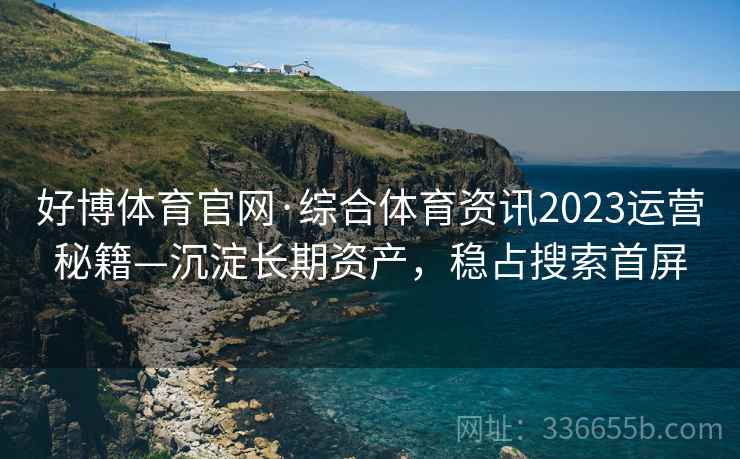 好博体育官网·综合体育资讯2023运营秘籍—沉淀长期资产，稳占搜索首屏