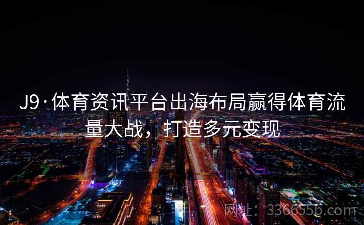 J9·体育资讯平台出海布局赢得体育流量大战,打造多元变现