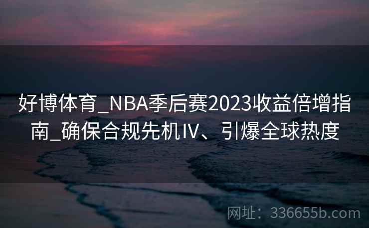 好博体育_NBA季后赛2023收益倍增指南_确保合规先机Ⅳ、引爆全球热度