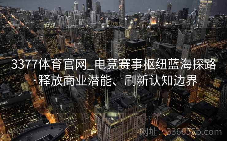 3377体育官网_电竞赛事枢纽蓝海探路·释放商业潜能、刷新认知边界