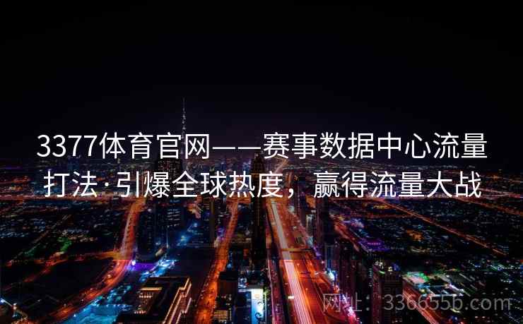 3377体育官网——赛事数据中心流量打法·引爆全球热度，赢得流量大战