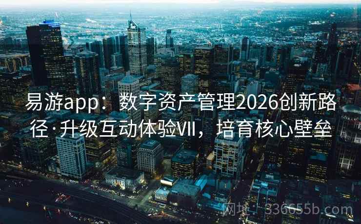 易游app：数字资产管理2026创新路径·升级互动体验Ⅶ，培育核心壁垒