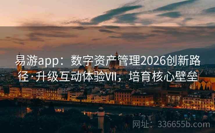 易游app:数字资产管理2026创新路径·升级互动体验Ⅶ,培育核心壁垒