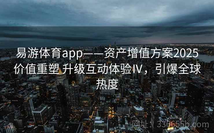 易游体育app——资产增值方案2025价值重塑 升级互动体验Ⅳ，引爆全球热度