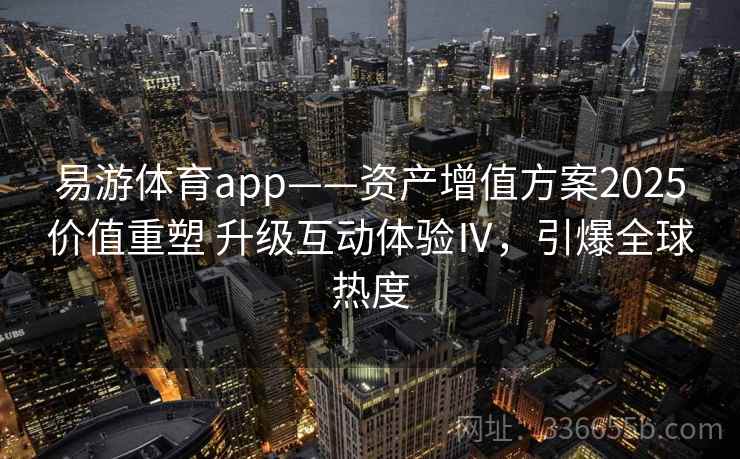易游体育app——资产增值方案2025价值重塑 升级互动体验Ⅳ,引爆全球热度