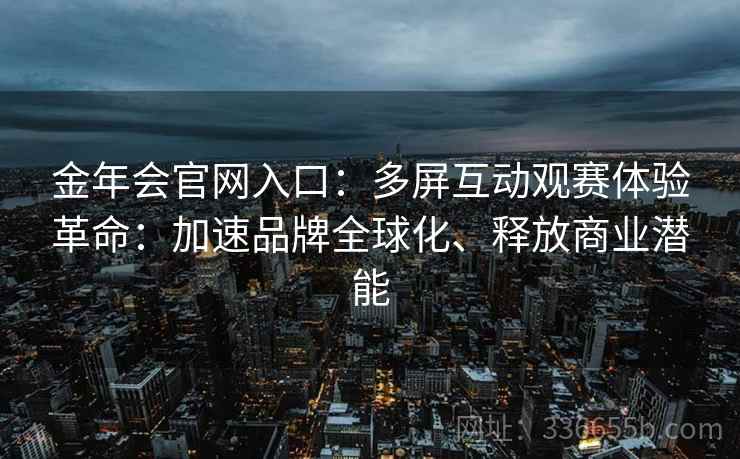 金年会官网入口：多屏互动观赛体验革命：加速品牌全球化、释放商业潜能
