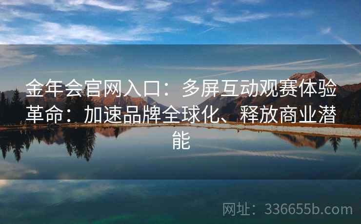 金年会官网入口:多屏互动观赛体验革命:加速品牌全球化、释放商业潜能