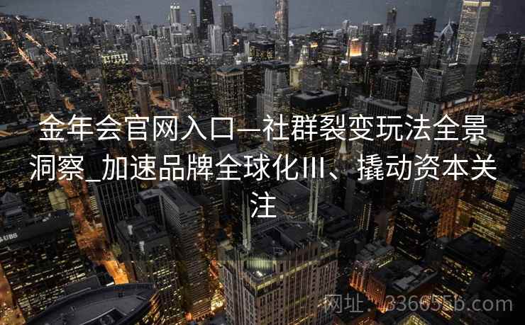 金年会官网入口—社群裂变玩法全景洞察_加速品牌全球化Ⅲ、撬动资本关注
