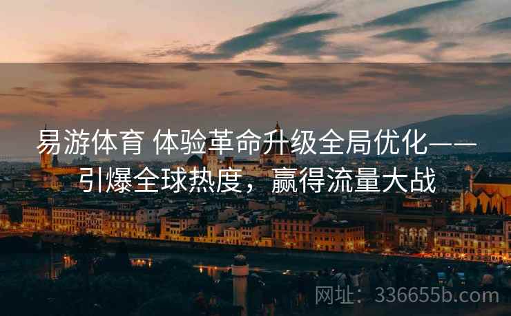 易游体育 体验革命升级全局优化——引爆全球热度,赢得流量大战