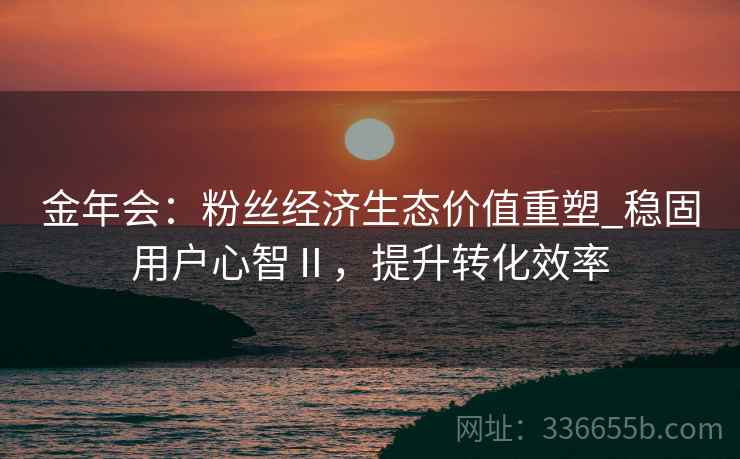 金年会：粉丝经济生态价值重塑_稳固用户心智Ⅱ，提升转化效率