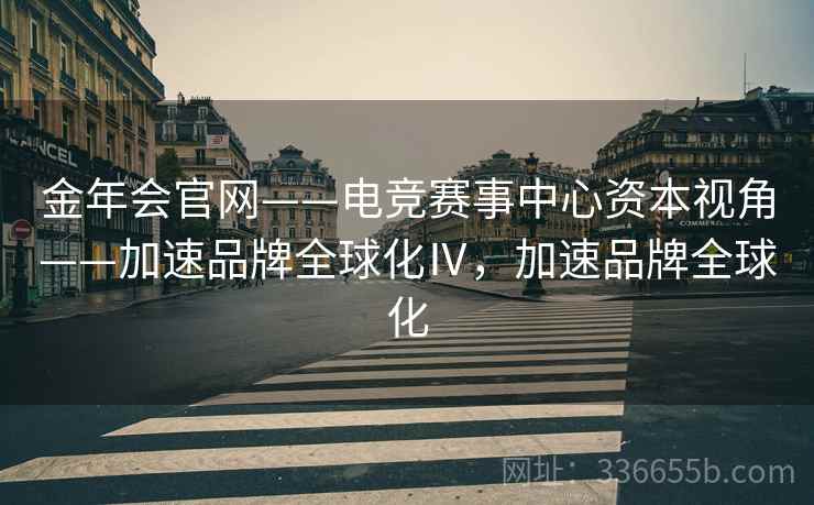 金年会官网——电竞赛事中心资本视角——加速品牌全球化Ⅳ,加速品牌全球化