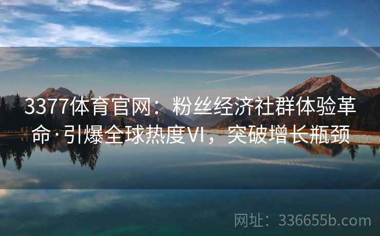 3377体育官网：粉丝经济社群体验革命·引爆全球热度Ⅵ，突破增长瓶颈