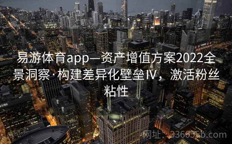 易游体育app—资产增值方案2022全景洞察·构建差异化壁垒Ⅳ,激活粉丝粘性