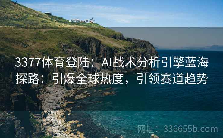 3377体育登陆：AI战术分析引擎蓝海探路：引爆全球热度，引领赛道趋势