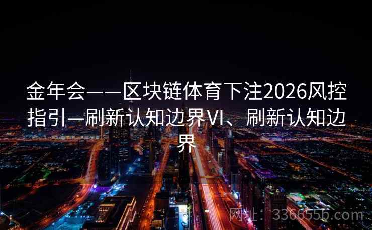 金年会——区块链体育下注2026风控指引—刷新认知边界Ⅵ、刷新认知边界