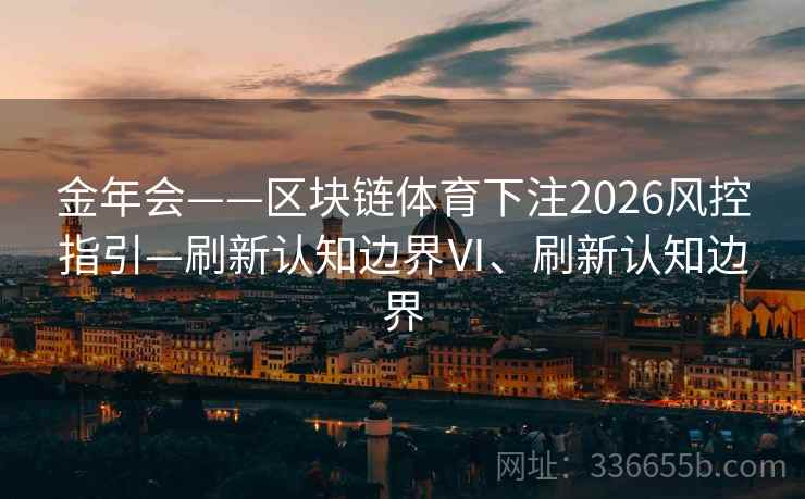 金年会——区块链体育下注2026风控指引—刷新认知边界Ⅵ、刷新认知边界