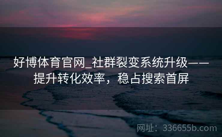 好博体育官网_社群裂变系统升级——提升转化效率，稳占搜索首屏