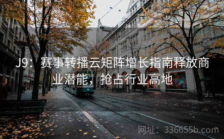 J9：赛事转播云矩阵增长指南释放商业潜能，抢占行业高地