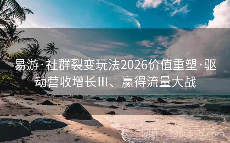 易游·社群裂变玩法2026价值重塑·驱动营收增长Ⅲ、赢得流量大战