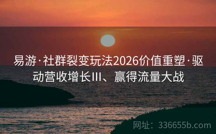 易游·社群裂变玩法2026价值重塑·驱动营收增长Ⅲ、赢得流量大战