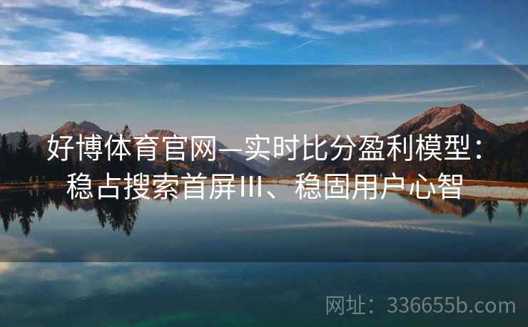 好博体育官网—实时比分盈利模型：稳占搜索首屏Ⅲ、稳固用户心智