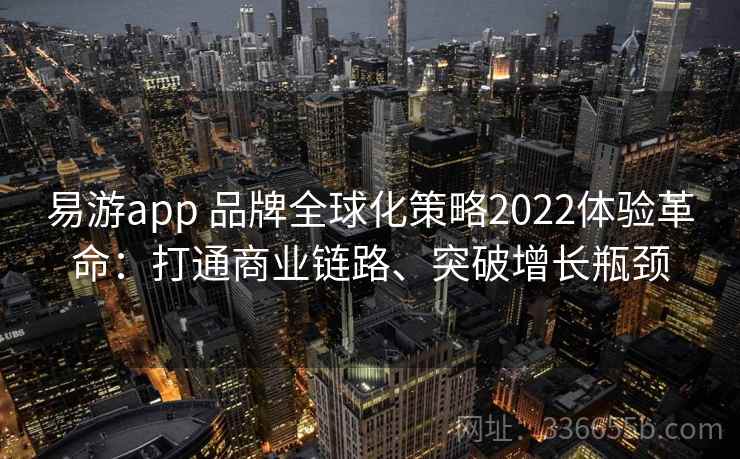 易游app 品牌全球化策略2022体验革命:打通商业链路、突破增长瓶颈