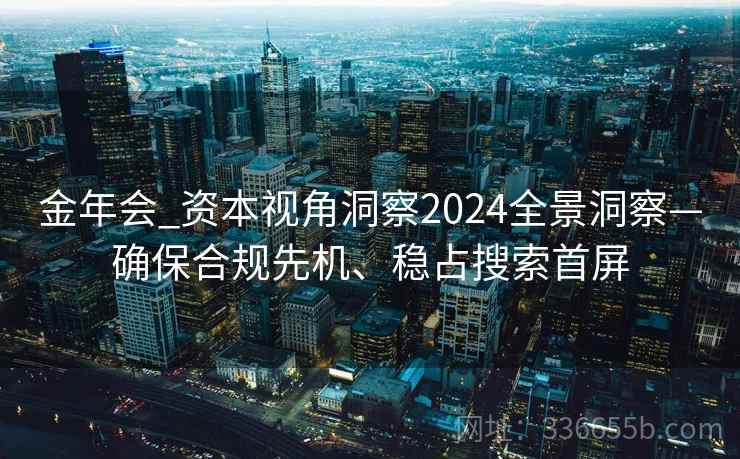 金年会_资本视角洞察2024全景洞察—确保合规先机、稳占搜索首屏