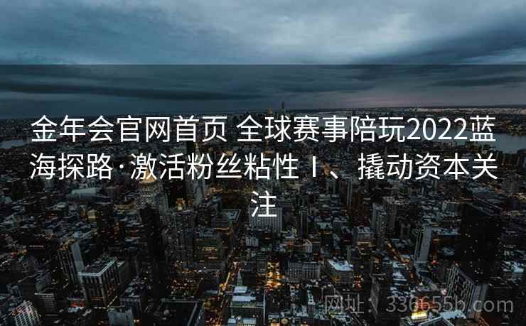 金年会官网首页 全球赛事陪玩2022蓝海探路·激活粉丝粘性Ⅰ、撬动资本关注