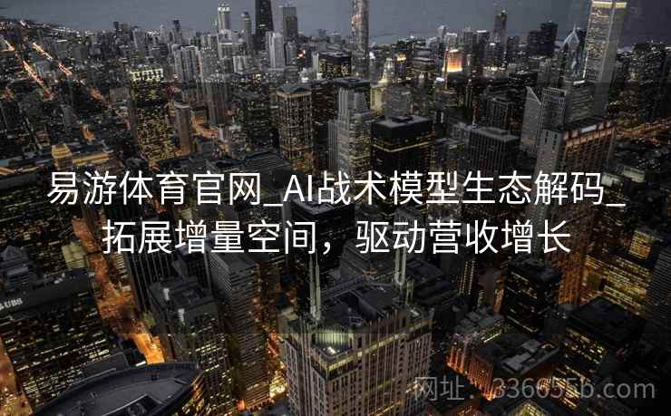易游体育官网_AI战术模型生态解码_拓展增量空间，驱动营收增长