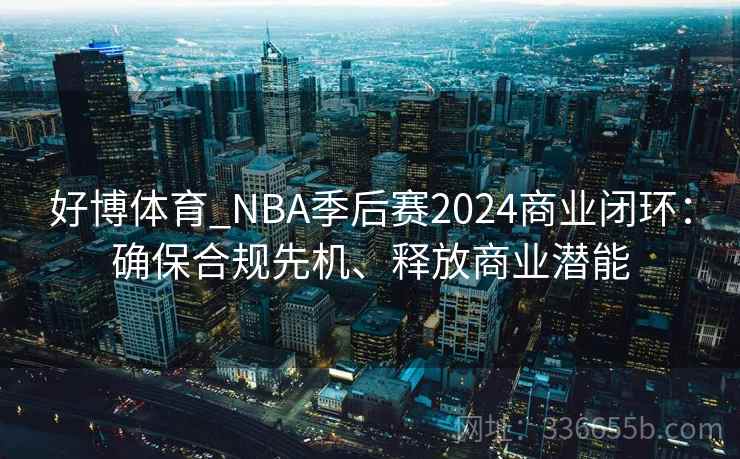 好博体育_NBA季后赛2024商业闭环:确保合规先机、释放商业潜能