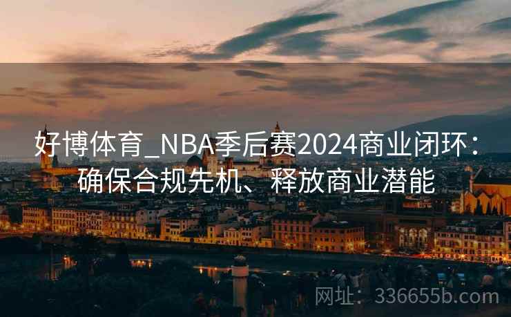 好博体育_NBA季后赛2024商业闭环：确保合规先机、释放商业潜能