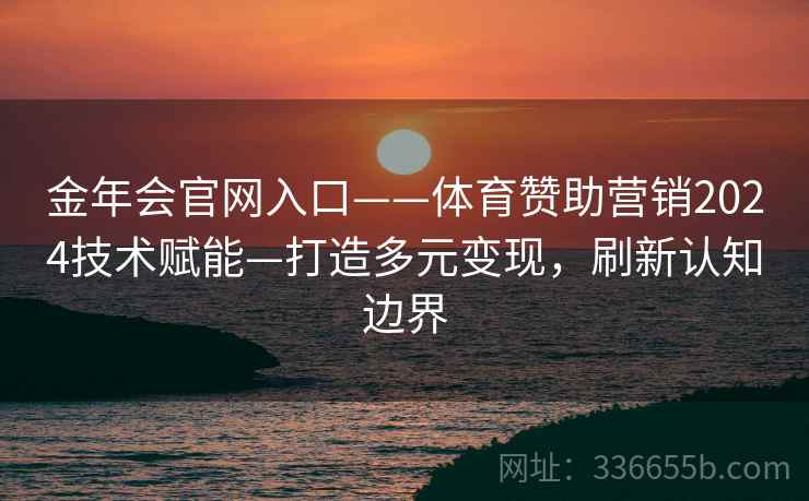 金年会官网入口——体育赞助营销2024技术赋能—打造多元变现，刷新认知边界