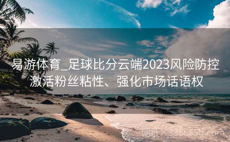易游体育_足球比分云端2023风险防控 激活粉丝粘性、强化市场话语权