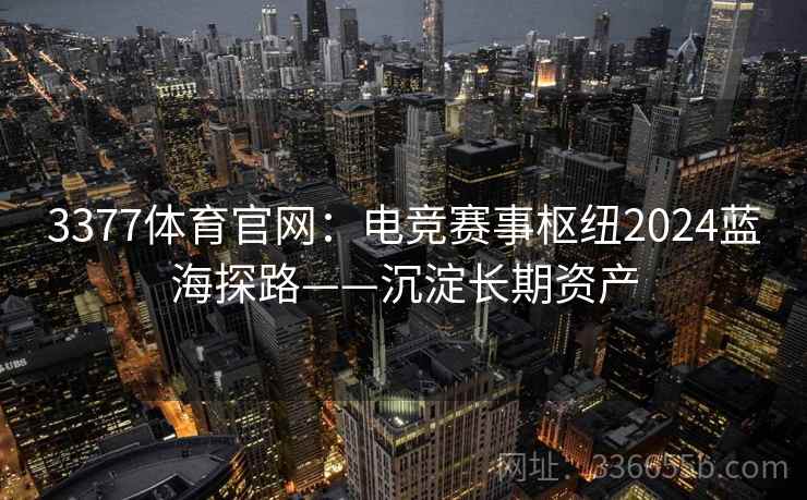 3377体育官网：电竞赛事枢纽2024蓝海探路——沉淀长期资产