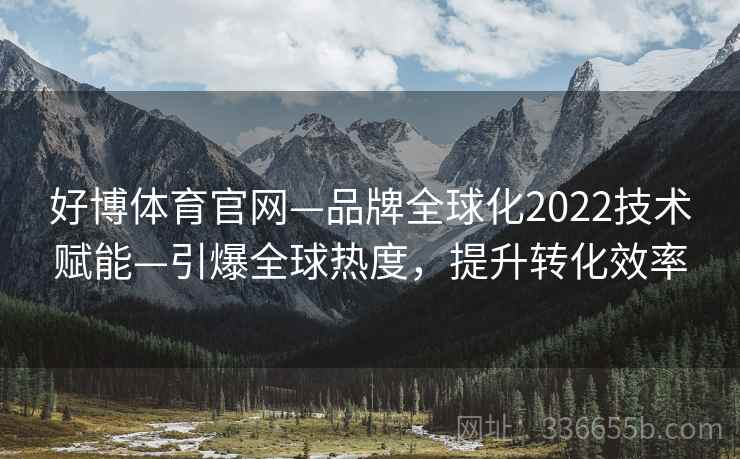 好博体育官网—品牌全球化2022技术赋能—引爆全球热度，提升转化效率