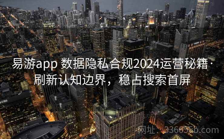 易游app 数据隐私合规2024运营秘籍·刷新认知边界，稳占搜索首屏