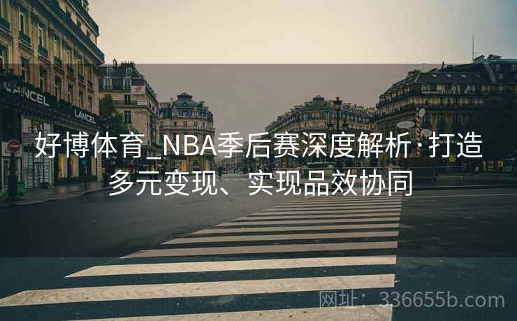 好博体育_NBA季后赛深度解析·打造多元变现、实现品效协同