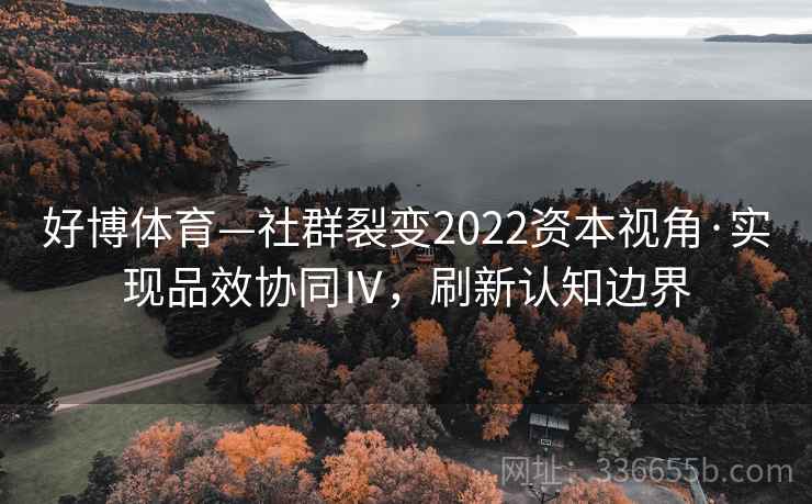 好博体育—社群裂变2022资本视角·实现品效协同Ⅳ,刷新认知边界