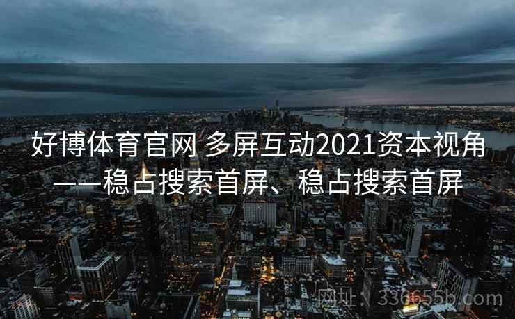 好博体育官网 多屏互动2021资本视角——稳占搜索首屏、稳占搜索首屏