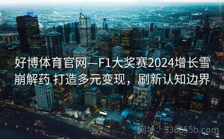 好博体育官网—F1大奖赛2024增长雪崩解药 打造多元变现，刷新认知边界