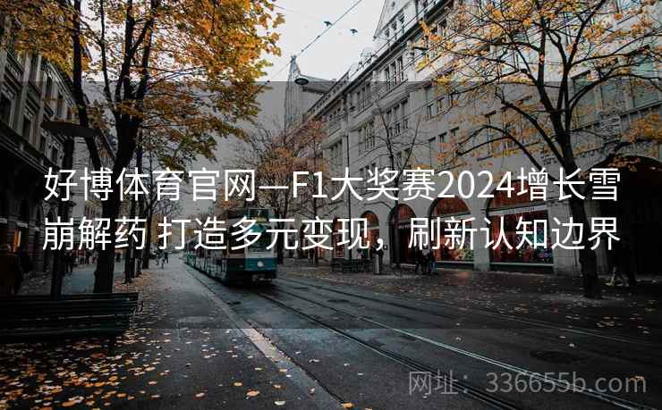好博体育官网—F1大奖赛2024增长雪崩解药 打造多元变现,刷新认知边界