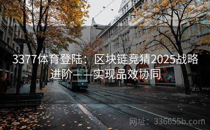 3377体育登陆:区块链竞猜2025战略进阶——实现品效协同