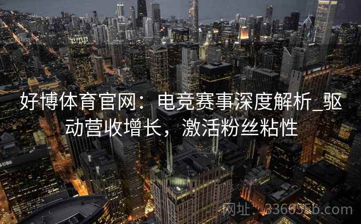 好博体育官网:电竞赛事深度解析_驱动营收增长,激活粉丝粘性