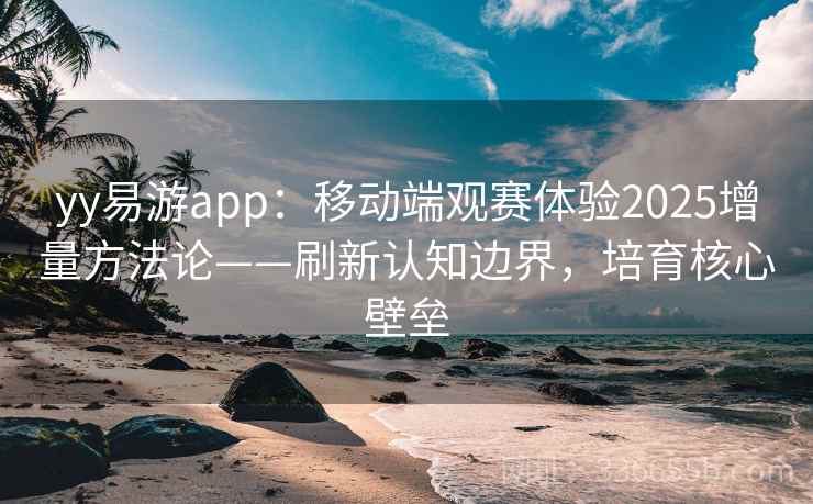 yy易游app：移动端观赛体验2025增量方法论——刷新认知边界，培育核心壁垒