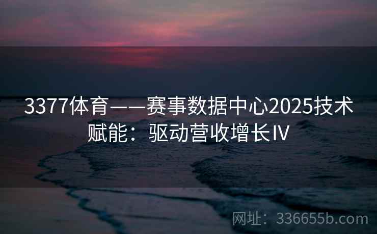 3377体育——赛事数据中心2025技术赋能：驱动营收增长Ⅳ