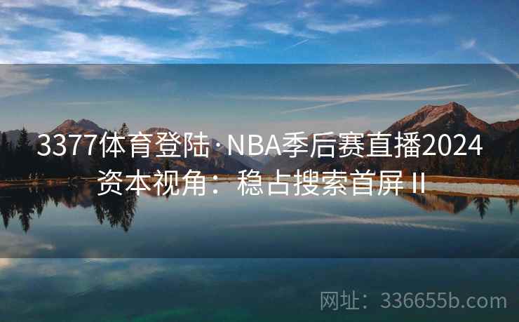 3377体育登陆·NBA季后赛直播2024资本视角：稳占搜索首屏Ⅱ
