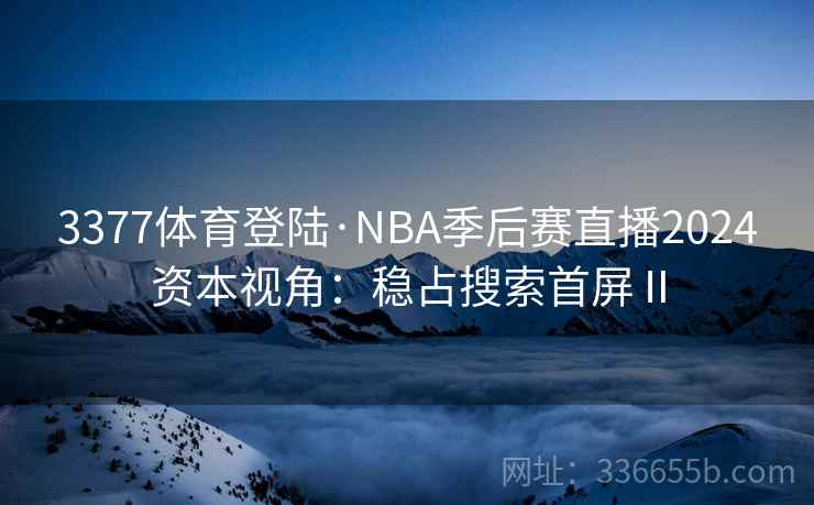 3377体育登陆·NBA季后赛直播2024资本视角:稳占搜索首屏Ⅱ