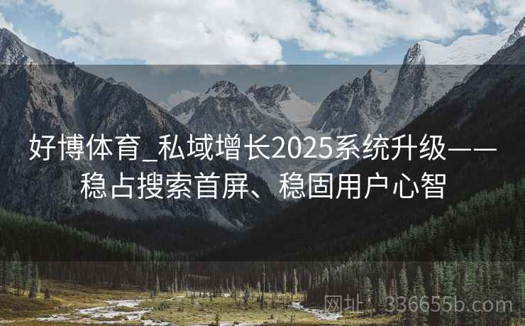 好博体育_私域增长2025系统升级——稳占搜索首屏、稳固用户心智